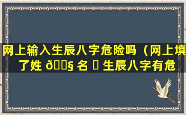 网上输入生辰八字危险吗（网上填了姓 🐧 名 ☘ 生辰八字有危险吗!）